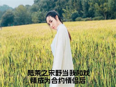 当我和戏精成为合约情侣后（陆茉之宋野）免费全文阅读小说_当我和戏精成为合约情侣后最新章节列表-笔趣阁（陆茉之宋野）