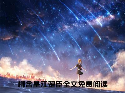 柳含星江楚臣抖音完结版阅读《柳含星江楚臣抖音》最新章节目录好书推荐_(柳含星江楚臣)