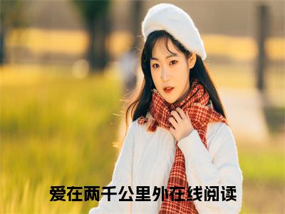 爱在两千公里外（赵小柔周荣）全文免费阅读无弹窗大结局_爱在两千公里外说免费阅读最新章节列表