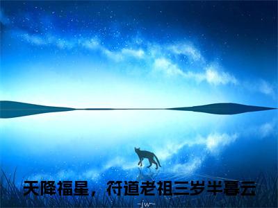 天降福星，符道老祖三岁半暮云小说小说全文免费阅读（天降福星，符道老祖三岁半暮云）全文免费天降福星，符道老祖三岁半暮云读无弹窗大结局