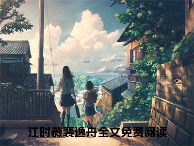 【新书】《江时薇裴逸舟》全文免费阅读最新章节大结局-江时薇裴逸舟全文全章节免费阅读