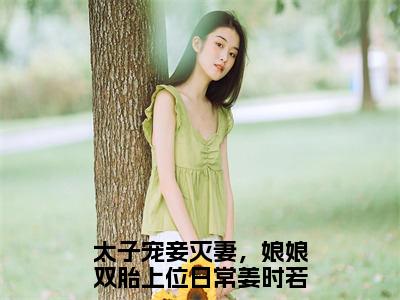 太子宠妾灭妻，娘娘双胎上位日常姜时若小说最新章节在线阅读_太子宠妾灭妻，娘娘双胎上位日常姜时若在线阅读