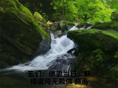 玄幻：休妻当日，获得混沌无极体 林泓玄幻：休妻当日，获得混沌无极体林泓最新热门小说-（玄幻：休妻当日，获得混沌无极体 林泓玄幻：休妻当日，获得混沌无极体林泓）最新章节免费阅读