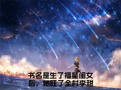 生了福星闺女后，她旺了全村李甜甜小说最新章节阅读-小说（生了福星闺女后，她旺了全村李甜甜）已完结小说精彩大结局