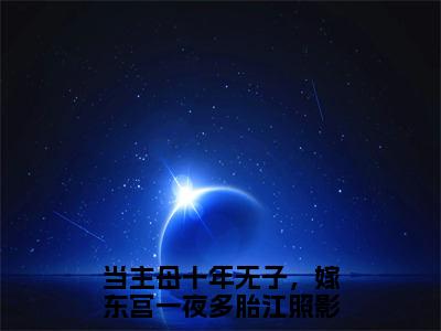 当主母十年无子，嫁东宫一夜多胎江照影在线阅读的小说完整版-当主母十年无子，嫁东宫一夜多胎江照影（当主母十年无子，嫁东宫一夜多胎江照影）小说免费阅读