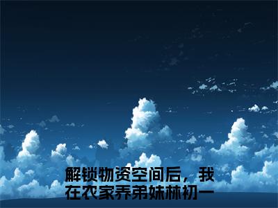 解锁物资空间后，我在农家养弟妹林初一免费阅读无弹窗 解锁物资空间后，我在农家养弟妹林初一最新章节