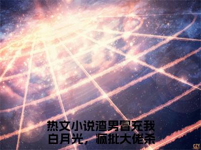 乔星绾霍沉晏全文（渣男冒充我白月光，疯批大佬杀疯了）全文免费阅读无弹窗大结局_（渣男冒充我白月光，疯批大佬杀疯了）乔星绾霍沉晏最新章节列表