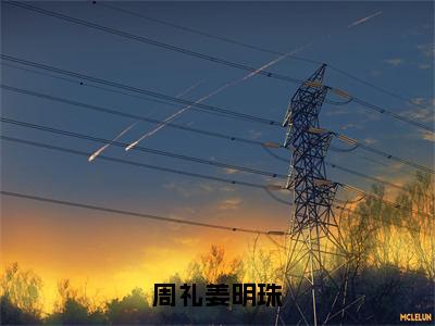 周礼姜明珠（周礼姜明珠全章节完整版）免费阅读_周礼姜明珠（周礼姜明珠）最新章节列表笔趣阁