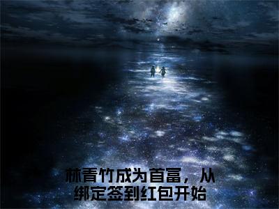 【完整版】（林青竹小说成为首富，从绑定签到红包开始）精彩小说全本资源免费阅读结局无删节_成为首富，从绑定签到红包开始全章节阅读