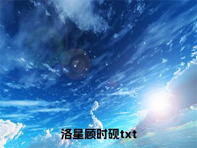 洛星顾时砚（洛星顾时砚精彩美文）免费阅读-小说洛星顾时砚最后结局如何