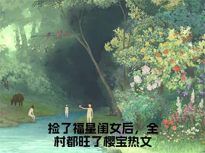 捡了福星闺女后，全村都旺了樱宝txt（捡了福星闺女后，全村都旺了樱宝）全文免费阅读无弹窗大结局_捡了福星闺女后，全村都旺了樱宝最新章节列表_笔趣阁（捡了福星闺女后，全村都旺了樱宝）