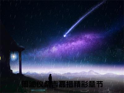 周沁仪桑吉嘉措在线阅读的小说完整版-周沁仪桑吉嘉措（周沁仪桑吉嘉措）小说免费阅读