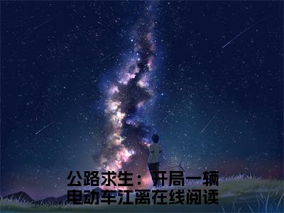 公路求生：开局一辆电动车江离小说全文(公路求生：开局一辆电动车江离)免费阅读全文无弹窗大结局_ 公路求生：开局一辆电动车江离免费阅读无弹窗小说_笔趣阁