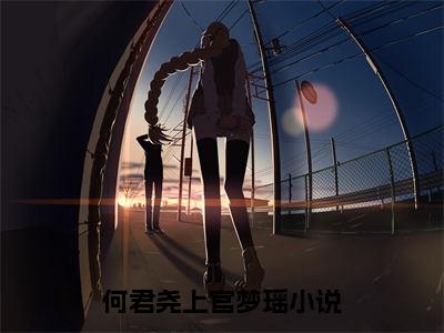 何君尧上官梦瑶全文+后续（何君尧上官梦瑶）全文免费阅读无弹窗大结局_（何君尧上官梦瑶免费阅读全文大结局）最新章节列表_笔趣阁（何君尧上官梦瑶）