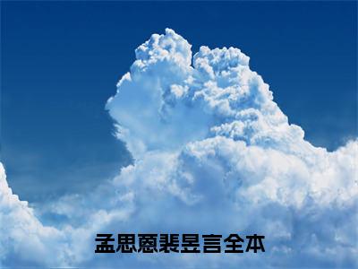 孟思蒽裴昱言全文免费阅读大结局_孟思蒽裴昱言已完结全集孟思蒽裴昱言大结局小说