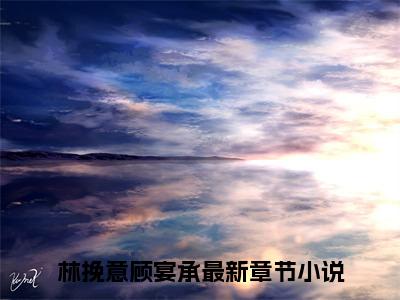 (番外)+(全文)林挽意顾宴承后续+番外小说免费下载阅读林挽意顾宴承后续+番外小说最新章节列表_笔趣阁（林挽意顾宴承后续+番外）