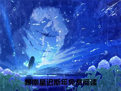 黎南星迟斯年（黎南星迟斯年）全文阅读完整版_黎南星迟斯年（黎南星迟斯年）小说免费阅读大结局无删减（黎南星迟斯年）