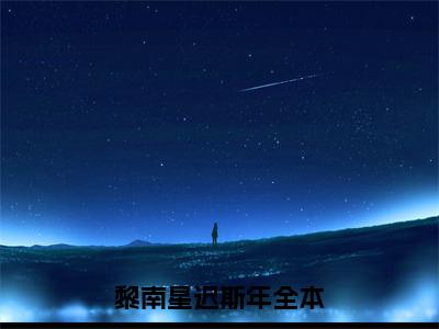 黎南星迟斯年小说最新章节（黎南星迟斯年）全文免费阅读无弹窗大结局_黎南星迟斯年小说（黎南星迟斯年小说：黎南星迟斯年）