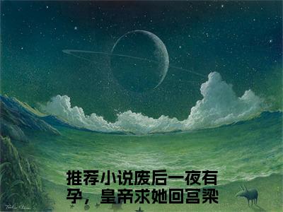 废后一夜有孕，皇帝求她回宫梁舒予（废后一夜有孕，皇帝求她回宫梁舒予）最新章节阅读-（废后一夜有孕，皇帝求她回宫梁舒予）免费阅读大结局无弹窗