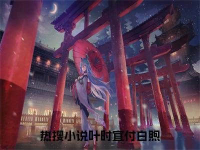 （星夜微凉花未眠）全文免费阅读无弹窗大结局_（叶时宜付白煦阅读无弹窗）星夜微凉花未眠最新章节列表