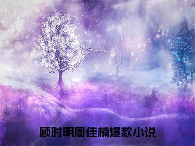 顾时明周佳楠(顾时明周佳楠)全文在线阅读无弹窗_顾时明周佳楠小说全文大结局