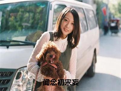 闻念初宋妄（闻念初宋妄）全文免费阅读无弹窗大结局_闻念初宋妄最新章节列表_笔趣阁（闻念初宋妄）