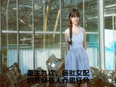 重生九次，疯批女配创死所有人乔思钰小说（重生九次，疯批女配创死所有人乔思钰）全文免费阅读无弹窗大结局_重生九次，疯批女配创死所有人乔思钰小说最新章节列表