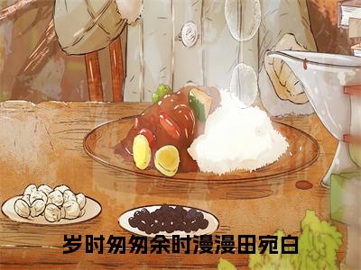 岁时匆匆余时漫漫田宛白（岁时匆匆余时漫漫田宛白）全文免费阅读无弹窗大结局_（岁时匆匆余时漫漫田宛白）岁时匆匆余时漫漫田宛白最新章节列表_笔趣阁（岁时匆匆余时漫漫田宛白）