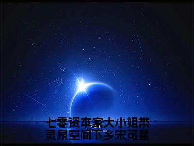 完结版七零资本家大小姐带灵泉空间下乡宋可星小说在线阅读大结局-七零资本家大小姐带灵泉空间下乡宋可星全文阅读已更新七零资本家大小姐带灵泉空间下乡宋可星