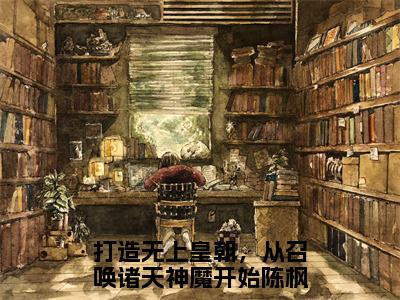 打造无上皇朝，从召唤诸天神魔开始陈枫（打造无上皇朝，从召唤诸天神魔开始陈枫）全文免费阅读无弹窗大结局_打造无上皇朝，从召唤诸天神魔开始陈枫小说免费最新章节列表_笔趣阁