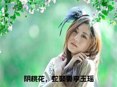 阴桃花，蛇娶妻李玉瑶精彩小说赏析全文 阴桃花，蛇娶妻李玉瑶热门小说免费阅读