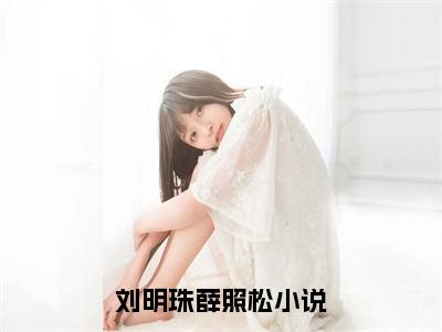 刘明珠薛照松后续+番外（刘明珠薛照松）全文免费阅读无弹窗大结局_刘明珠薛照松最新章节列表_笔趣阁（刘明珠薛照松后续+番外）