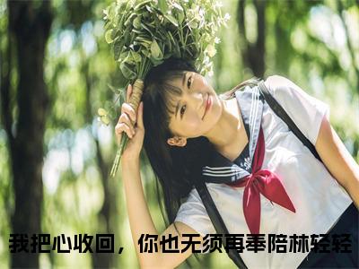 我把心收回，你也无须再奉陪林轻轻最新热门榜单小说- 我把心收回，你也无须再奉陪林轻轻精彩章节在线阅读