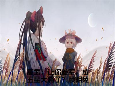 今日阅读更新高武：让你参军，成五星大将了？顾明-高武：让你参军，成五星大将了？顾明全文免费完整版