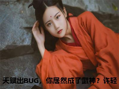 天赋出BUG，你居然成了武神？（许轻）全文免费阅读_许轻正版小说全文阅读