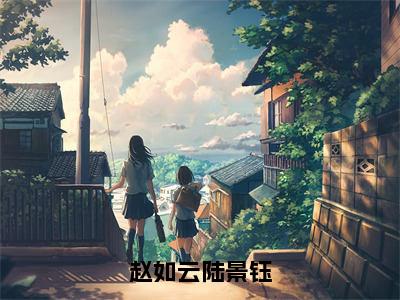 立平妻？另谋高嫁让你高攀不起（赵如云陆景钰）全文免费阅读无弹窗大结局_（赵如云陆景钰）小说免费阅读最新章节列表