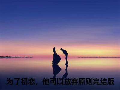 姜南枝顾京钦全文免费阅读无弹窗大结局_为了初恋，他可以放弃原则章节列表_笔趣阁