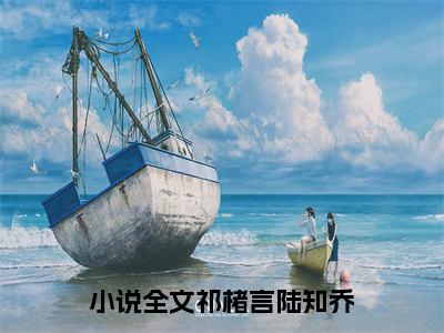 祁楮言陆知乔(祁楮言陆知乔)小说全文无删减版完整版_(祁楮言陆知乔)精选免费小说大结局阅读_笔趣阁