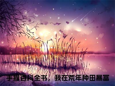 沈彻宋星辰小说全文免费阅读_沈彻宋星辰（手握百科全书，我在荒年种田暴富）最新章节列表在线阅读