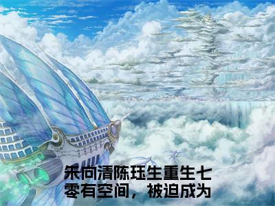 重生七零有空间，被迫成为心机小说（朱向清陈珏生）全文免费阅读无弹窗_重生七零有空间，被迫成为心机高赞小说免费阅读笔趣阁（朱向清陈珏生）