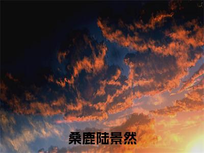 桑鹿陆景然全文免费阅读无弹窗大结局_（陆景然桑鹿）桑鹿陆景然免费阅读无弹窗最新章节列表_笔趣阁