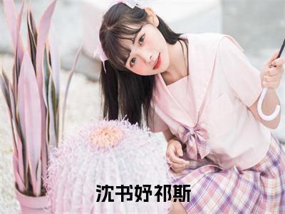 【全文】《祁斯沈书妤》小说txt在线阅读_(祁斯沈书妤全章节)-祁斯沈书妤_沈书妤祁斯在线阅读