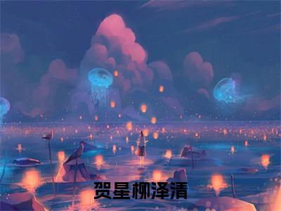 小说贺星柳泽清全文阅读-贺星柳泽清小说贺星柳泽清大结局