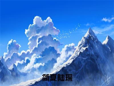 简夏陆琛（陆琛简夏）小说全文免费阅读-简夏陆琛（陆琛简夏）小说免费版最新更新阅读