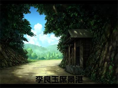 李良玉席景湛（席景湛李良玉）无弹窗小说免费阅读_李良玉席景湛最新章节免费阅读_笔趣阁