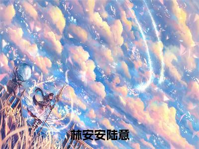 陆意林安安（完整版）热文小说阅读-陆意林安安全文抖音热推