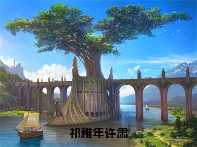 （许肃祁稚年）全文免费阅读无弹窗大结局_（祁稚年许肃全文免费）许肃祁稚年小说最新章节列表_笔趣阁（祁稚年许肃）