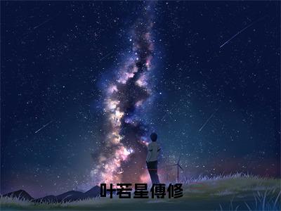 叶若星傅修（叶若星傅修）在线阅读-叶若星傅修小说叶若星傅修完整版免费阅读