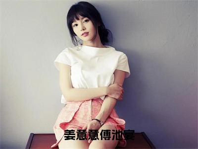 姜意意傅池宴（傅池宴姜意意)小说免费阅读在线阅读_姜意意傅池宴全文免费阅读_笔趣阁