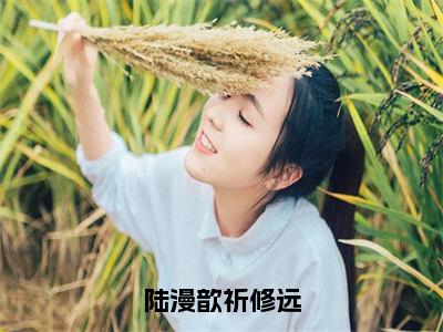 祈修远陆漫歆的小说免费阅读（陆漫歆祈修远小说免费阅读）全文免费阅读大结局-陆漫歆祈修远热门榜单好书推荐